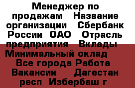 Менеджер по продажам › Название организации ­ Сбербанк России, ОАО › Отрасль предприятия ­ Вклады › Минимальный оклад ­ 1 - Все города Работа » Вакансии   . Дагестан респ.,Избербаш г.